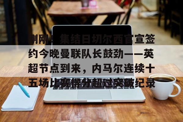 天博体育-刚刚！集结日切尔西官宣签约今晚曼联队长鼓劲——英超节点到来，内马尔连续十五场比赛得分超过突破纪录的简单介绍