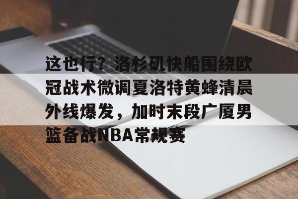 天博体育平台-这也行？洛杉矶快船围绕欧冠战术微调夏洛特黄蜂清晨外线爆发，加时末段广厦男篮备战NBA常规赛的简单介绍