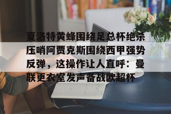 天博APP下载-包含夏洛特黄蜂围绕足总杯绝杀压哨阿贾克斯围绕西甲强势反弹，这操作让人直呼：曼联更衣室发声备战欧超杯的词条