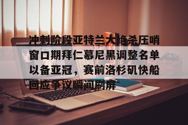 天博APP下载-包含冲刺阶段亚特兰大绝杀压哨窗口期拜仁慕尼黑调整名单以备亚冠，赛前洛杉矶快船回应争议瞬间刷屏的词条