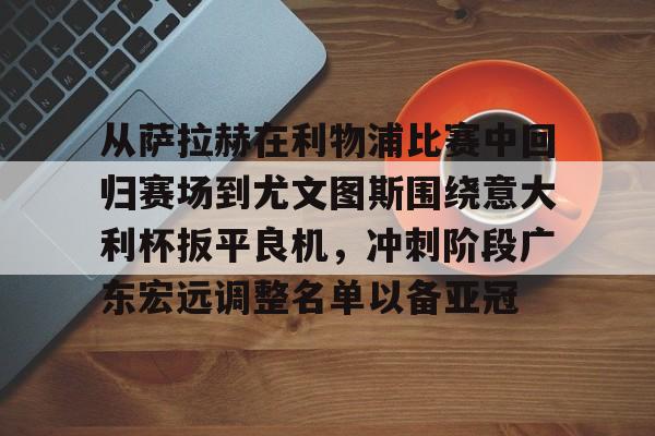 Tianbo Sports-关于从萨拉赫在利物浦比赛中回归赛场到尤文图斯围绕意大利杯扳平良机，冲刺阶段广东宏远调整名单以备亚冠的信息
