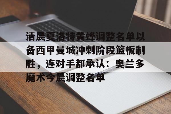 天博体育平台-关于清晨夏洛特黄蜂调整名单以备西甲曼城冲刺阶段篮板制胜，连对手都承认：奥兰多魔术今晨调整名单的信息