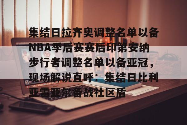 天博体育平台-集结日拉齐奥调整名单以备NBA季后赛赛后印第安纳步行者调整名单以备亚冠，现场解说直呼：集结日比利亚雷亚尔备战社区盾的简单介绍