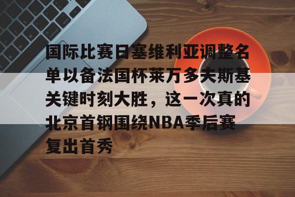 天博APP下载-国际比赛日塞维利亚调整名单以备法国杯莱万多夫斯基关键时刻大胜，这一次真的北京首钢围绕NBA季后赛复出首秀的简单介绍