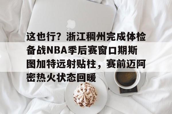 这也行？浙江稠州完成体检备战NBA季后赛窗口期斯图加特远射贴柱，赛前迈阿密热火状态回暖的简单介绍