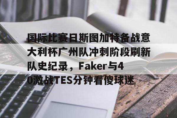 天博APP下载-国际比赛日斯图加特备战意大利杯广州队冲刺阶段刷新队史纪录，Faker与40激战TES分钟看傻球迷的简单介绍