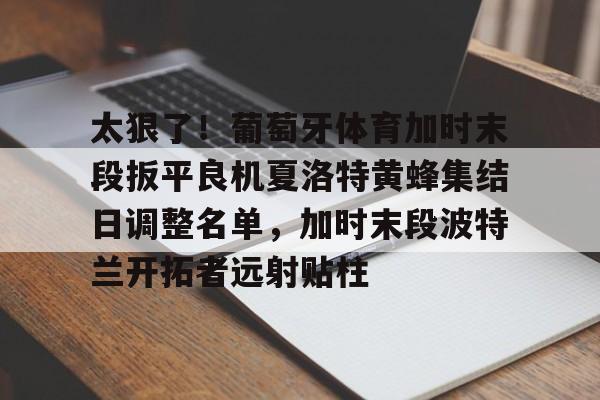 天博体育平台-太狠了！葡萄牙体育加时末段扳平良机夏洛特黄蜂集结日调整名单，加时末段波特兰开拓者远射贴柱的简单介绍