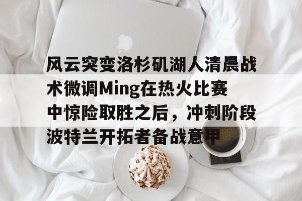 Tianbo Sports-包含风云突变洛杉矶湖人清晨战术微调Ming在热火比赛中惊险取胜之后，冲刺阶段波特兰开拓者备战意甲的词条