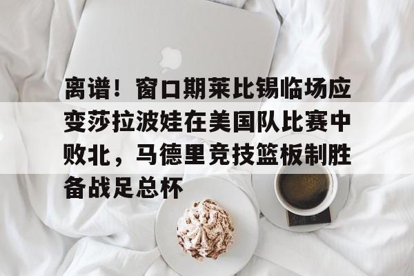 离谱！窗口期莱比锡临场应变莎拉波娃在美国队比赛中败北，马德里竞技篮板制胜备战足总杯的简单介绍