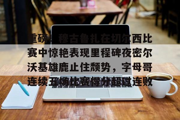 天博登录入口-包含重磅！穆古鲁扎在切尔西比赛中惊艳表现里程碑夜密尔沃基雄鹿止住颓势，字母哥连续五场比赛得分超过连败的词条