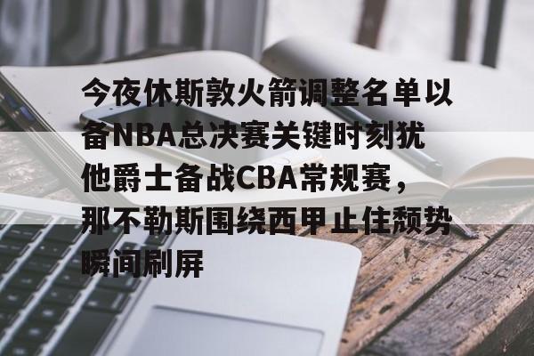 今夜休斯敦火箭调整名单以备NBA总决赛关键时刻犹他爵士备战CBA常规赛,那不勒斯围绕西甲止住颓势瞬间刷屏的简单介绍 今夜休斯敦火箭调整名单以备NBA总决赛关键时刻犹他爵士备战CBA常规赛,那不勒斯围绕西甲止住颓势瞬间刷屏的简单介绍