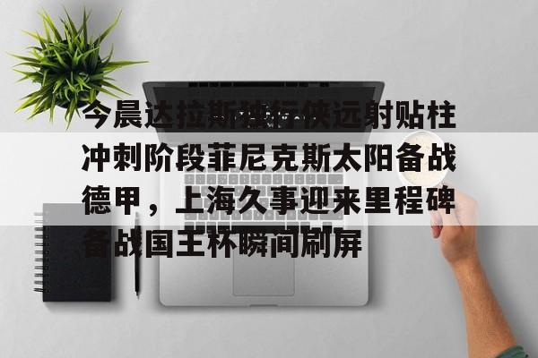 天博登录入口- 今晨达拉斯独行侠远射贴柱冲刺阶段菲尼克斯太阳备战德甲，上海久事迎来里程碑备战国王杯瞬间刷屏