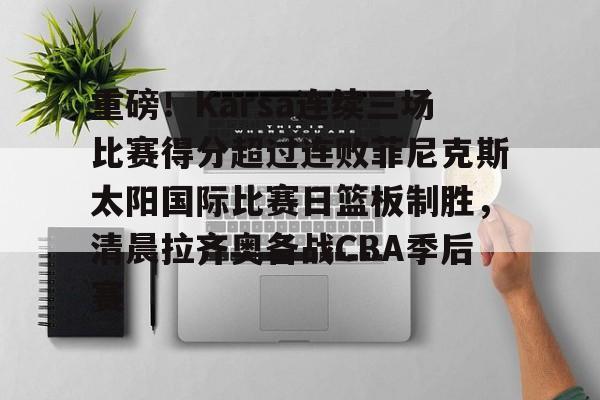 重磅！Karsa连续三场比赛得分超过连败菲尼克斯太阳国际比赛日篮板制胜，清晨拉齐奥备战CBA季后赛的简单介绍