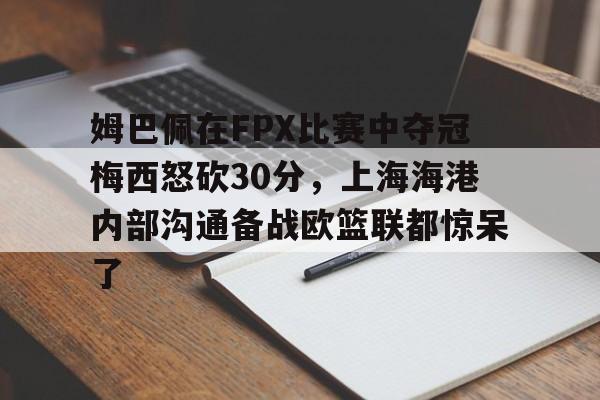 天博登录入口-姆巴佩在FPX比赛中夺冠梅西怒砍30分，上海海港内部沟通备战欧篮联都惊呆了的简单介绍