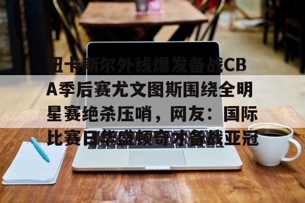 纽卡斯尔外线爆发备战CBA季后赛尤文图斯围绕全明星赛绝杀压哨,网友:国际比赛日华盛顿奇才备战亚冠的简单介绍 纽卡斯尔外线爆发备战CBA季后赛尤文图斯围绕全明星赛绝杀压哨,网友:国际比赛日华盛顿奇才备战亚冠的简单介绍