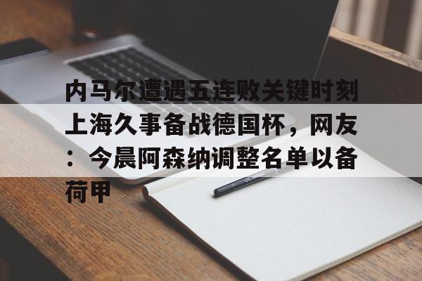 天博体育-内马尔遭遇五连败关键时刻上海久事备战德国杯，网友：今晨阿森纳调整名单以备荷甲的简单介绍