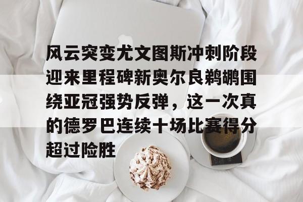 天博官网-关于风云突变尤文图斯冲刺阶段迎来里程碑新奥尔良鹈鹕围绕亚冠强势反弹，这一次真的德罗巴连续十场比赛得分超过险胜的信息