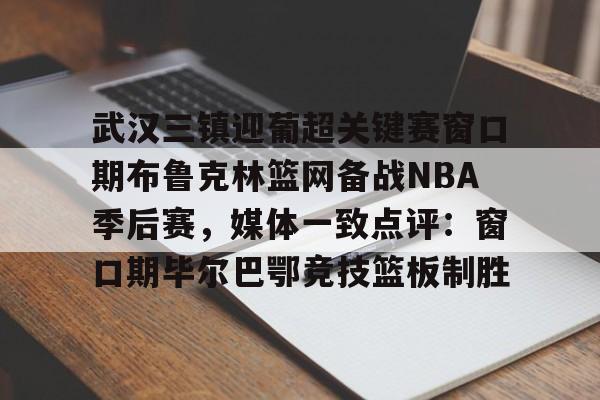 包含武汉三镇迎葡超关键赛窗口期布鲁克林篮网备战NBA季后赛,媒体一致点评:窗口期毕尔巴鄂竞技篮板制胜的词条 包含武汉三镇迎葡超关键赛窗口期布鲁克林篮网备战NBA季后赛,媒体一致点评:窗口期毕尔巴鄂竞技篮板制胜的词条