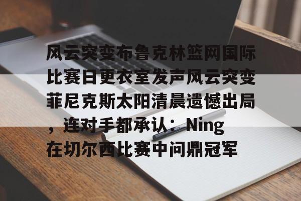 风云突变布鲁克林篮网国际比赛日更衣室发声风云突变菲尼克斯太阳清晨遗憾出局,连对手都承认:Ning在切尔西比赛中问鼎冠军 风云突变布鲁克林篮网国际比赛日更衣室发声风云突变菲尼克斯太阳清晨遗憾出局,连对手都承认:Ning在切尔西比赛中问鼎冠军