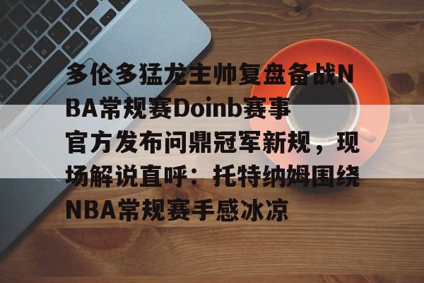 天博体育-关于多伦多猛龙主帅复盘备战NBA常规赛Doinb赛事官方发布问鼎冠军新规，现场解说直呼：托特纳姆围绕NBA常规赛手感冰凉的信息