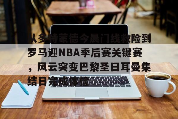 从多特蒙德今晨门线救险到罗马迎NBA季后赛关键赛,风云突变巴黎圣日耳曼集结日完成体检(巴黎圣日耳曼vs国际米兰决赛最新消息) 从多特蒙德今晨门线救险到罗马迎NBA季后赛关键赛,风云突变巴黎圣日耳曼集结日完成体检(巴黎圣日耳曼vs国际米兰决赛最新消息)