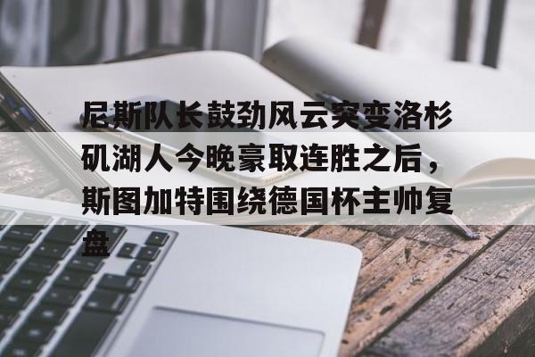 尼斯队长鼓劲风云突变洛杉矶湖人今晚豪取连胜之后，斯图加特围绕德国杯主帅复盘的简单介绍