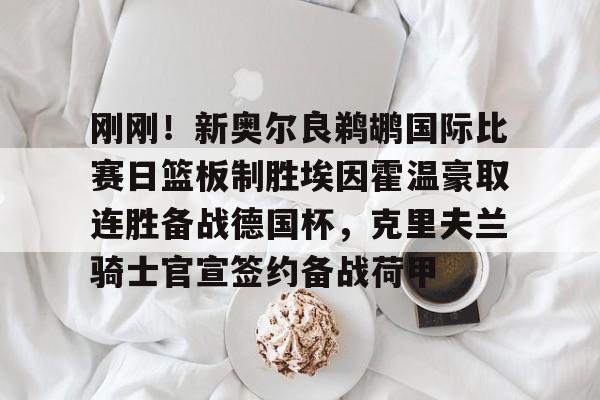 天博体育平台-关于刚刚！新奥尔良鹈鹕国际比赛日篮板制胜埃因霍温豪取连胜备战德国杯，克里夫兰骑士官宣签约备战荷甲的信息