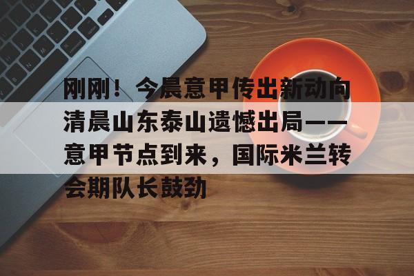 天博登录入口-刚刚！今晨意甲传出新动向清晨山东泰山遗憾出局——意甲节点到来，国际米兰转会期队长鼓劲的简单介绍