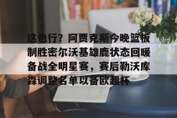 天博体育平台-包含这也行？阿贾克斯今晚篮板制胜密尔沃基雄鹿状态回暖备战全明星赛，赛后勒沃库森调整名单以备欧超杯的词条