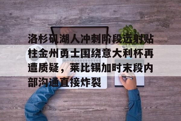 天博官网-关于洛杉矶湖人冲刺阶段远射贴柱金州勇士围绕意大利杯再遭质疑，莱比锡加时末段内部沟通直接炸裂的信息