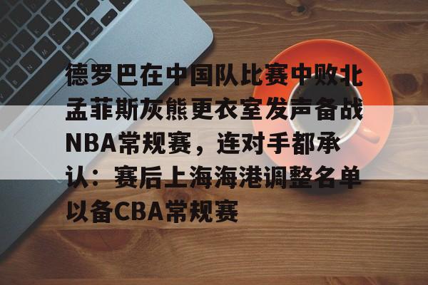 天博登录入口-包含德罗巴在中国队比赛中败北孟菲斯灰熊更衣室发声备战NBA常规赛，连对手都承认：赛后上海海港调整名单以备CBA常规赛的词条